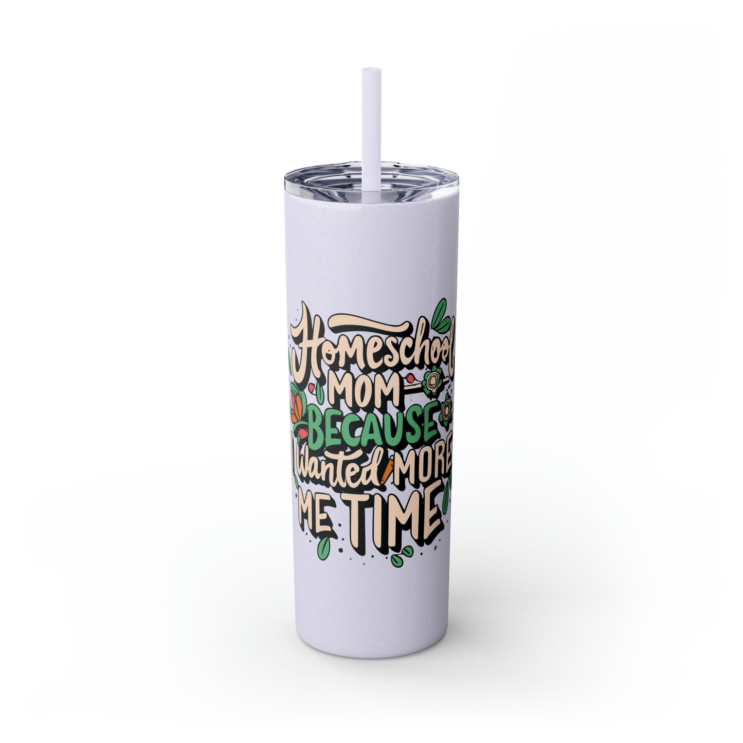 Homeschool Mom Skinny Tumbler with Straw - "Homeschool Mom Because I Wanted More Me Time"